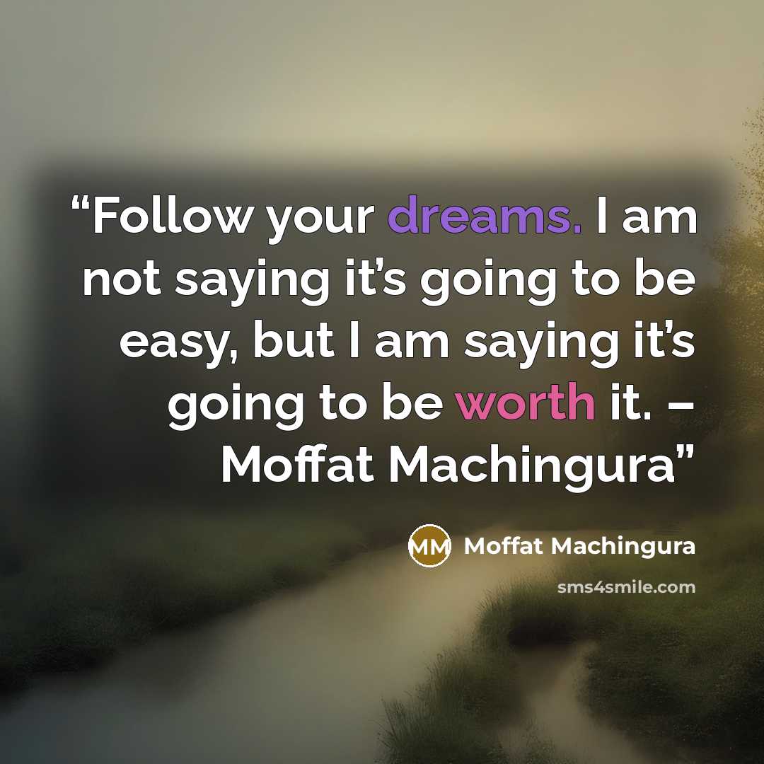 “Follow your dreams. I am not saying it’s going to be easy, but I am saying it’s going to be worth it. – Moffat Machingura” quote by Moffat Machingura