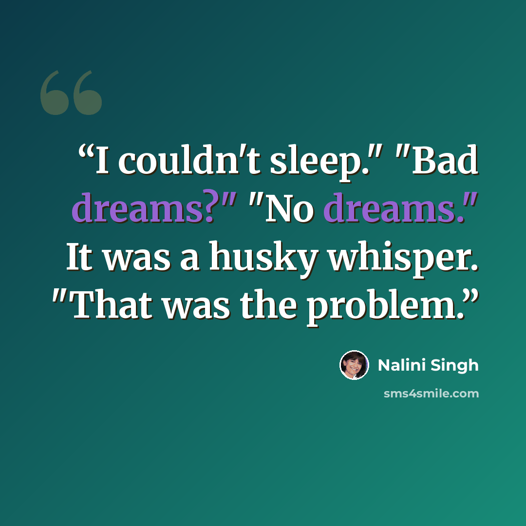 “I couldn't sleep." "Bad dreams?" "No dreams." It was a husky whisper. "That was the problem.” quote by Nalini Singh