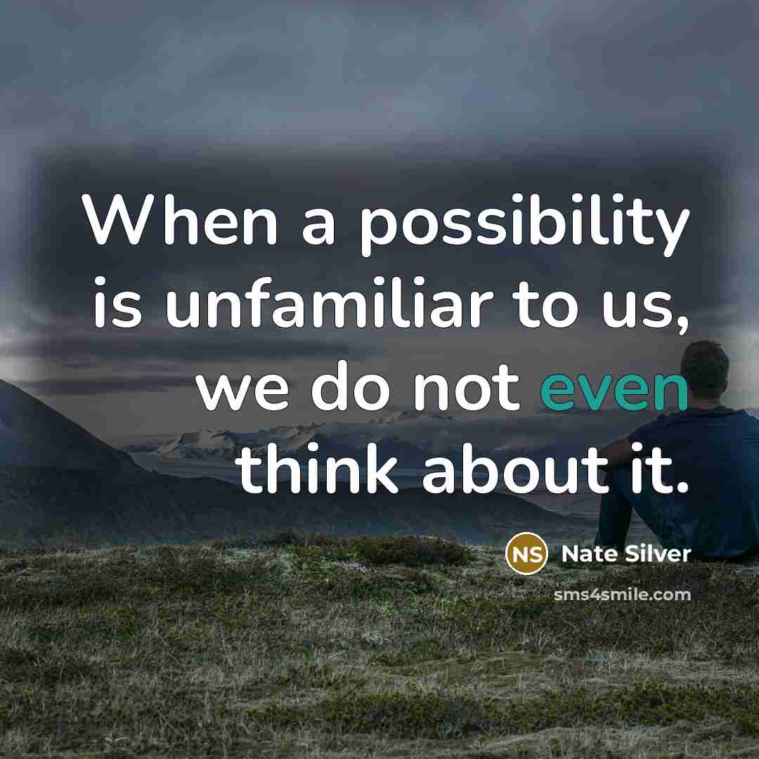 “When a possibility is unfamiliar to us, we do not even think about it.” quote by Nate Silver