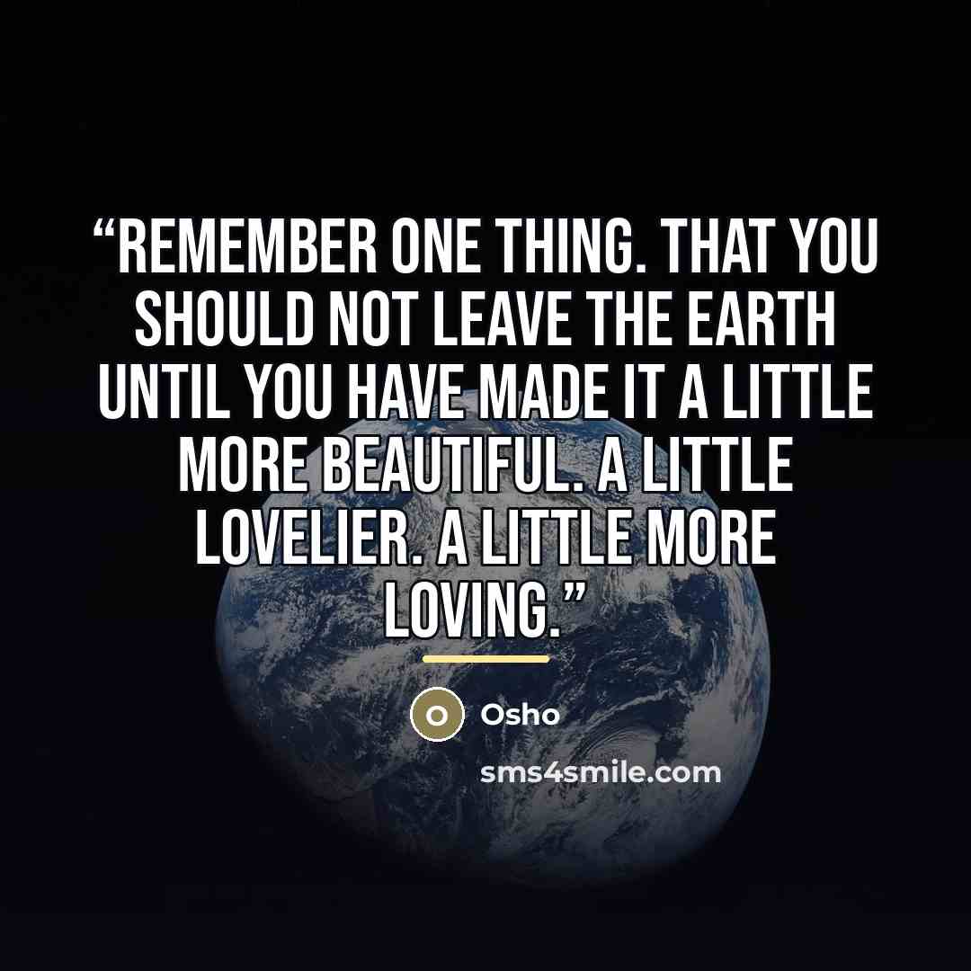 “Remember one thing. That you should not leave the Earth until you have made it a little more beautiful. A little lovelier. A little more loving.” quote by Osho