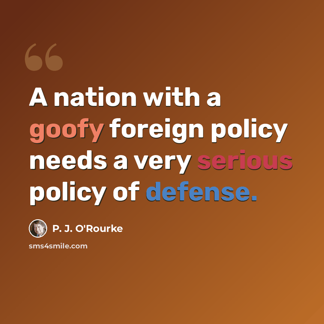 “A nation with a goofy foreign policy needs a very serious policy of defense.” quote by P. J. O'Rourke