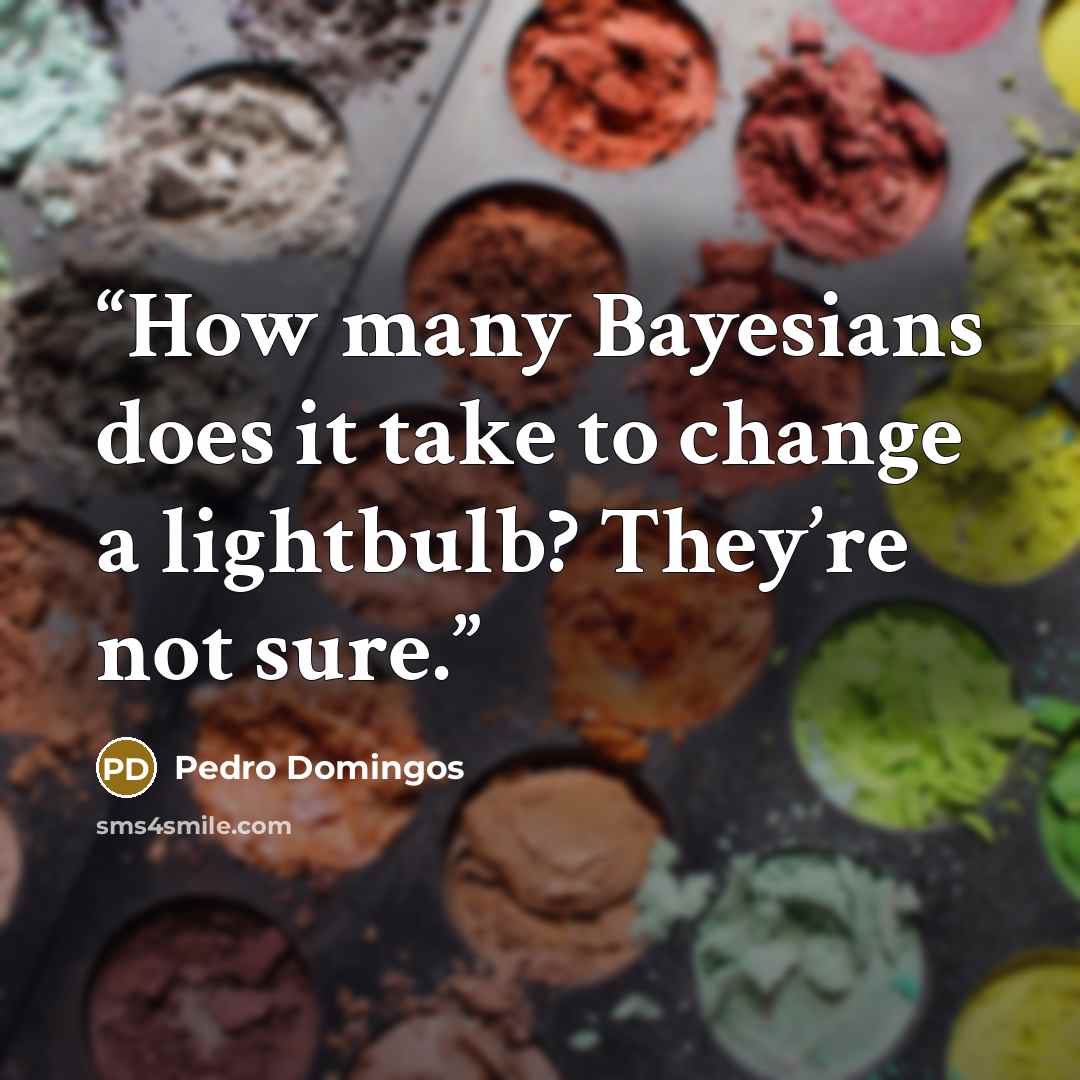“How many Bayesians does it take to change a lightbulb? They’re not sure.” quote by Pedro Domingos
