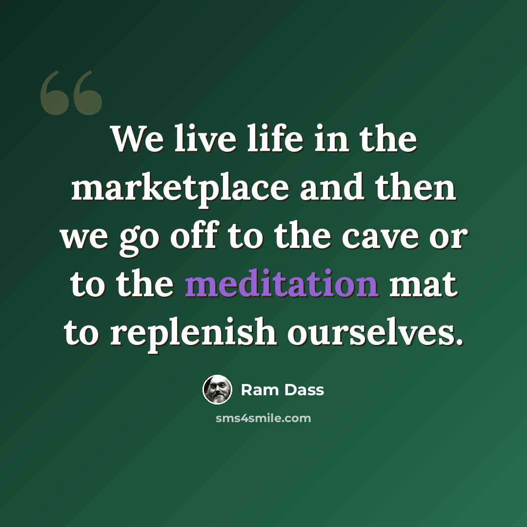 “We live life in the marketplace and then we go off to the cave or to the meditation mat to replenish ourselves.” quote by Ram Dass