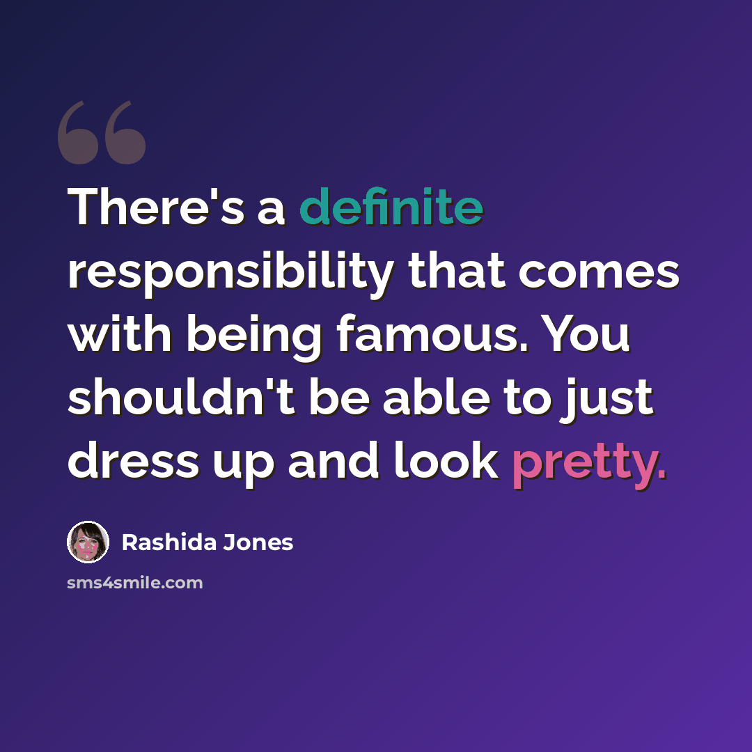 “There's a definite responsibility that comes with being famous. You shouldn't be able to just dress up and look pretty.” quote by Rashida Jones
