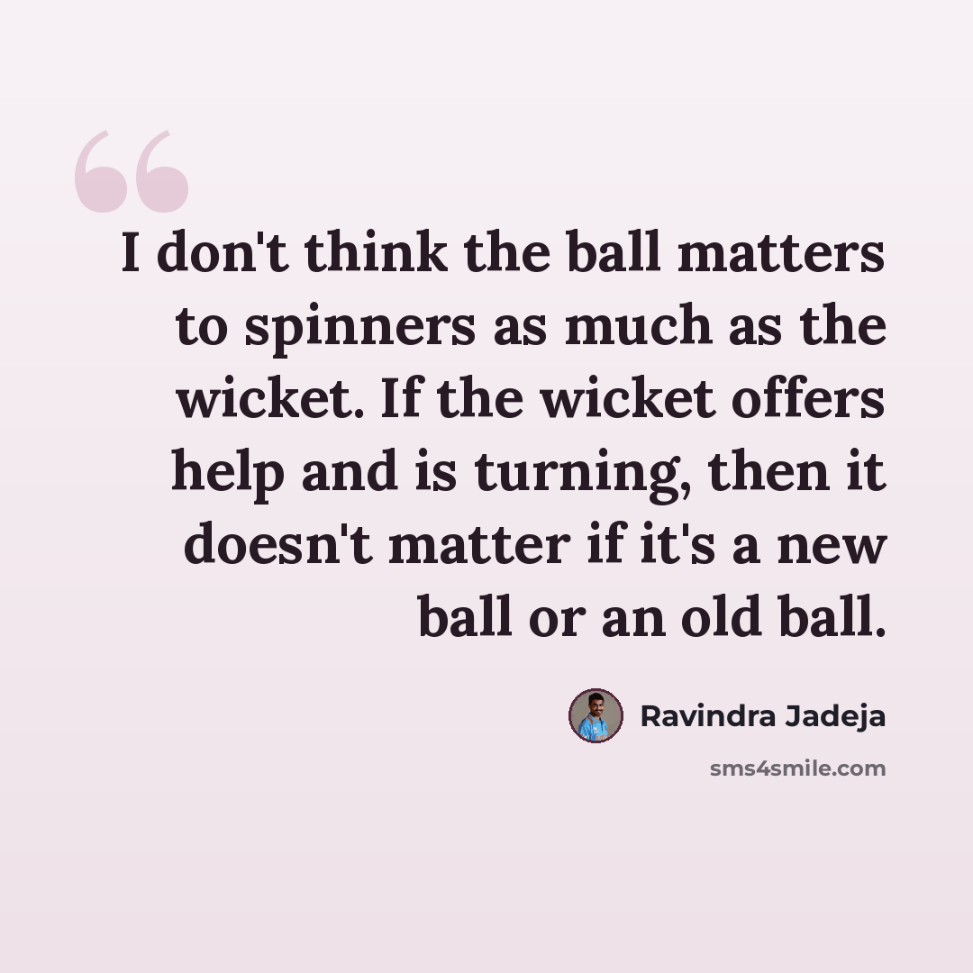 “I don't think the ball matters to spinners as much as the wicket. If the wicket offers help and is turning, then it doesn't matter if it's a new ball or an old ball.” quote by Ravindra Jadeja