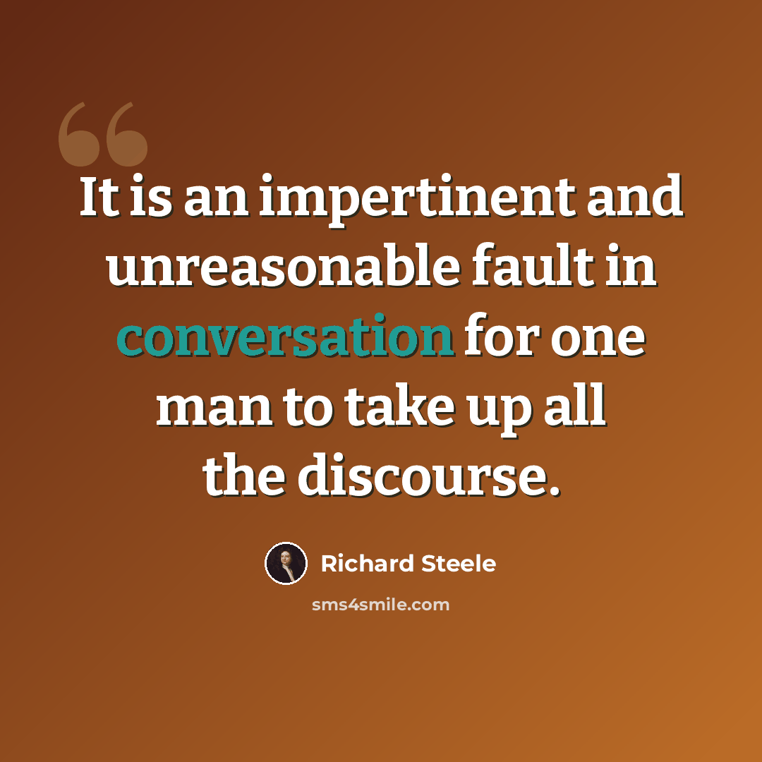 “It is an impertinent and unreasonable fault in conversation for one man to take up all the discourse.” quote by Richard Steele