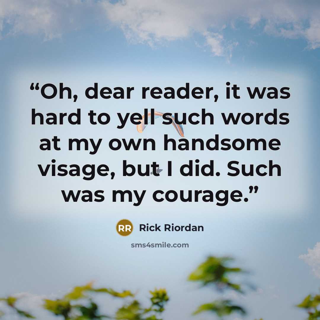 “Oh, dear reader, it was hard to yell such words at my own handsome visage, but I did. Such was my courage.” quote by Rick Riordan