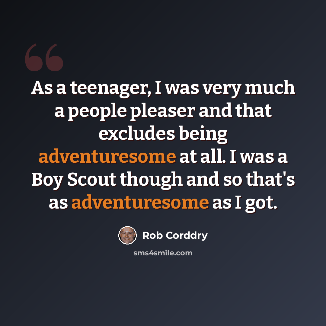 “As a teenager, I was very much a people pleaser and that excludes being adventuresome at all. I was a Boy Scout though and so that's as adventuresome as I got.” quote by Rob Corddry