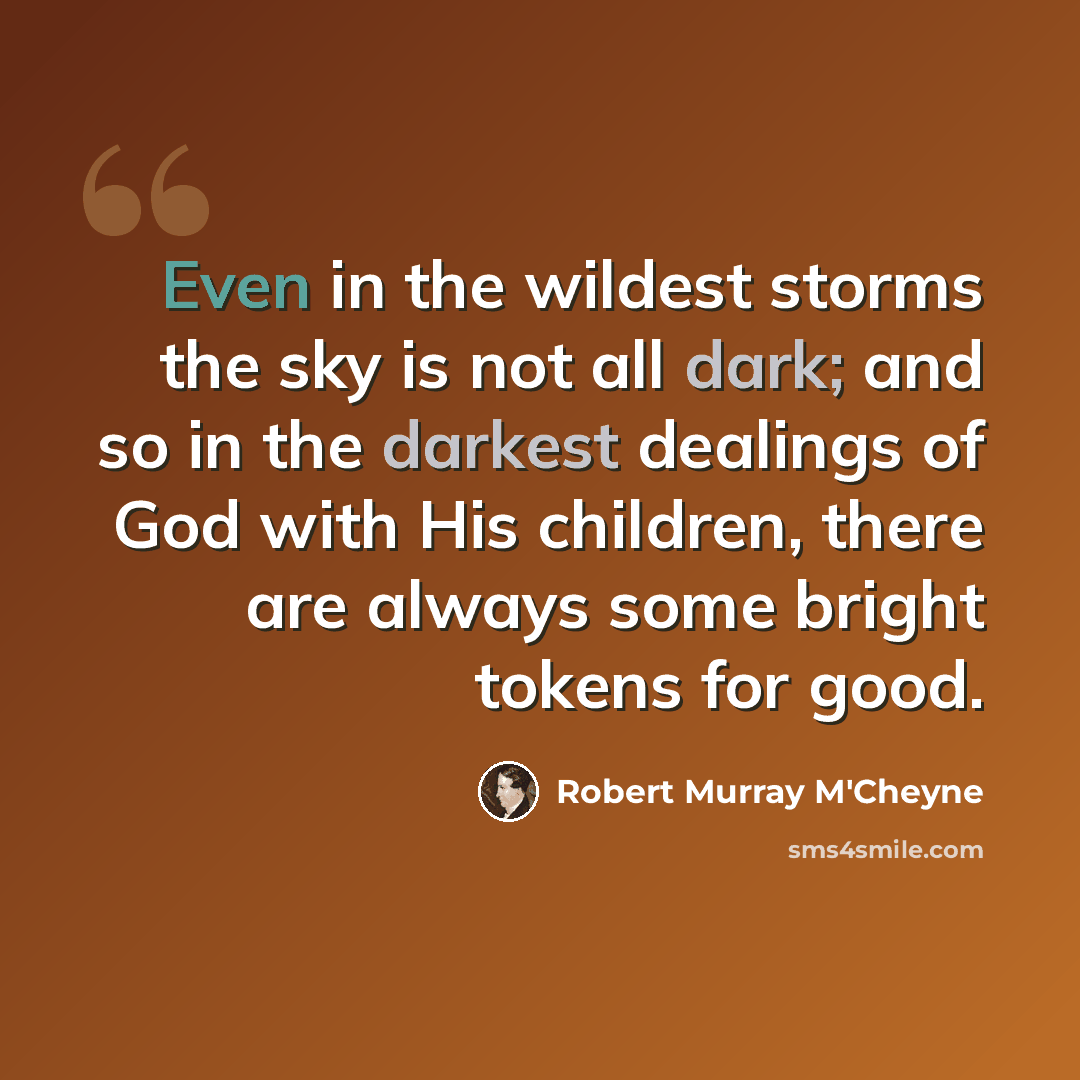 “Even in the wildest storms the sky is not all dark; and so in the darkest dealings of God with His children, there are always some bright tokens for good.” quote by Robert Murray M'Cheyne