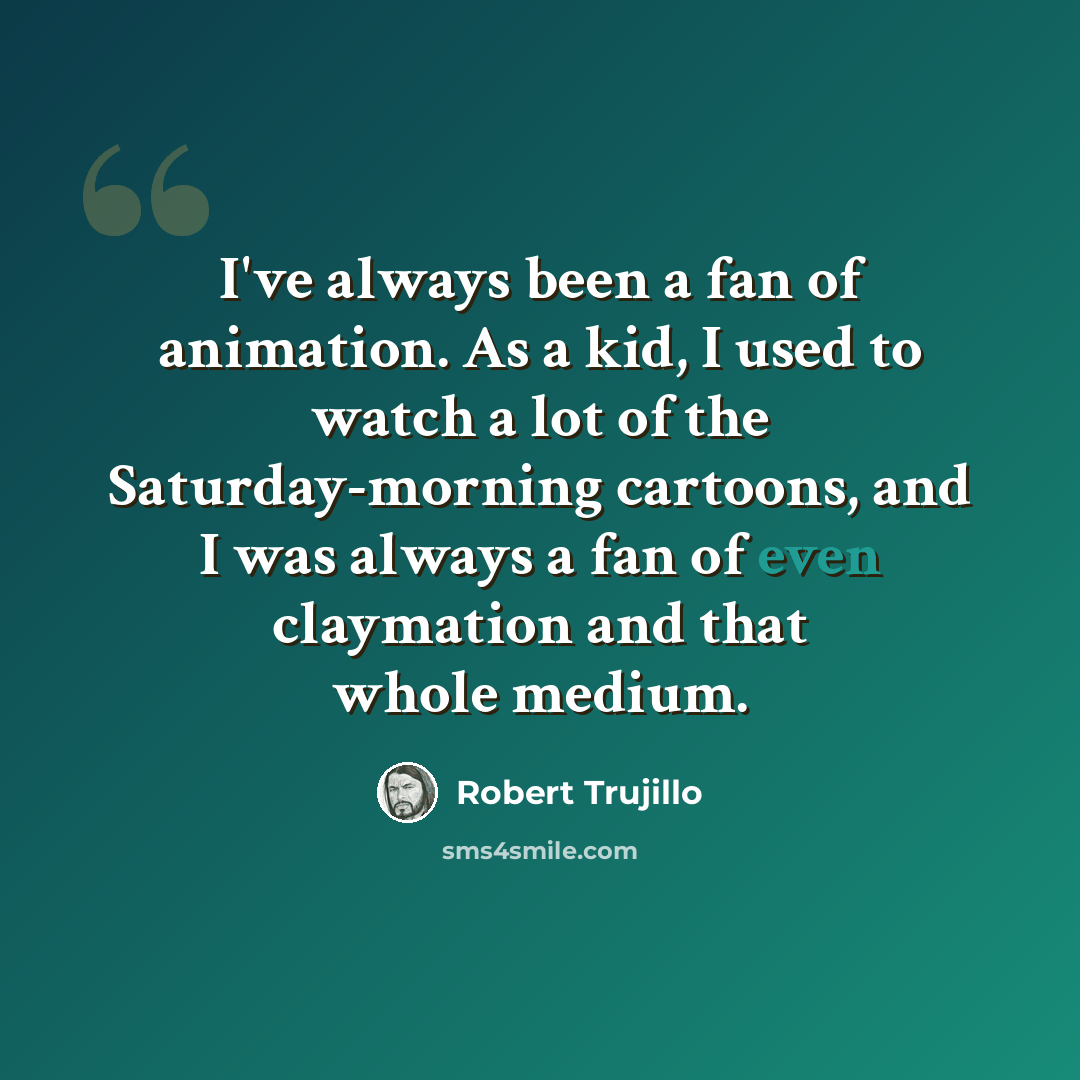 “I've always been a fan of animation. As a kid, I used to watch a lot of the Saturday-morning cartoons, and I was always a fan of even claymation and that whole medium.” quote by Robert Trujillo
