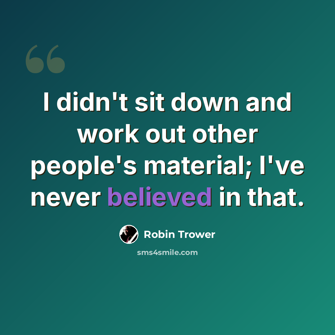 “I didn't sit down and work out other people's material; I've never believed in that.” quote by Robin Trower