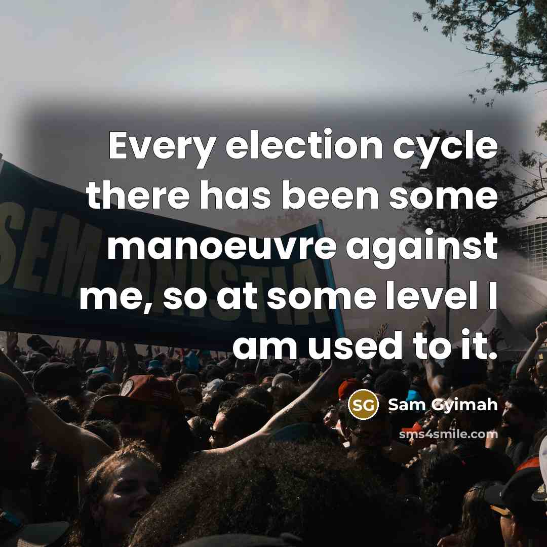 “Every election cycle there has been some manoeuvre against me, so at some level I am used to it.” quote by Sam Gyimah
