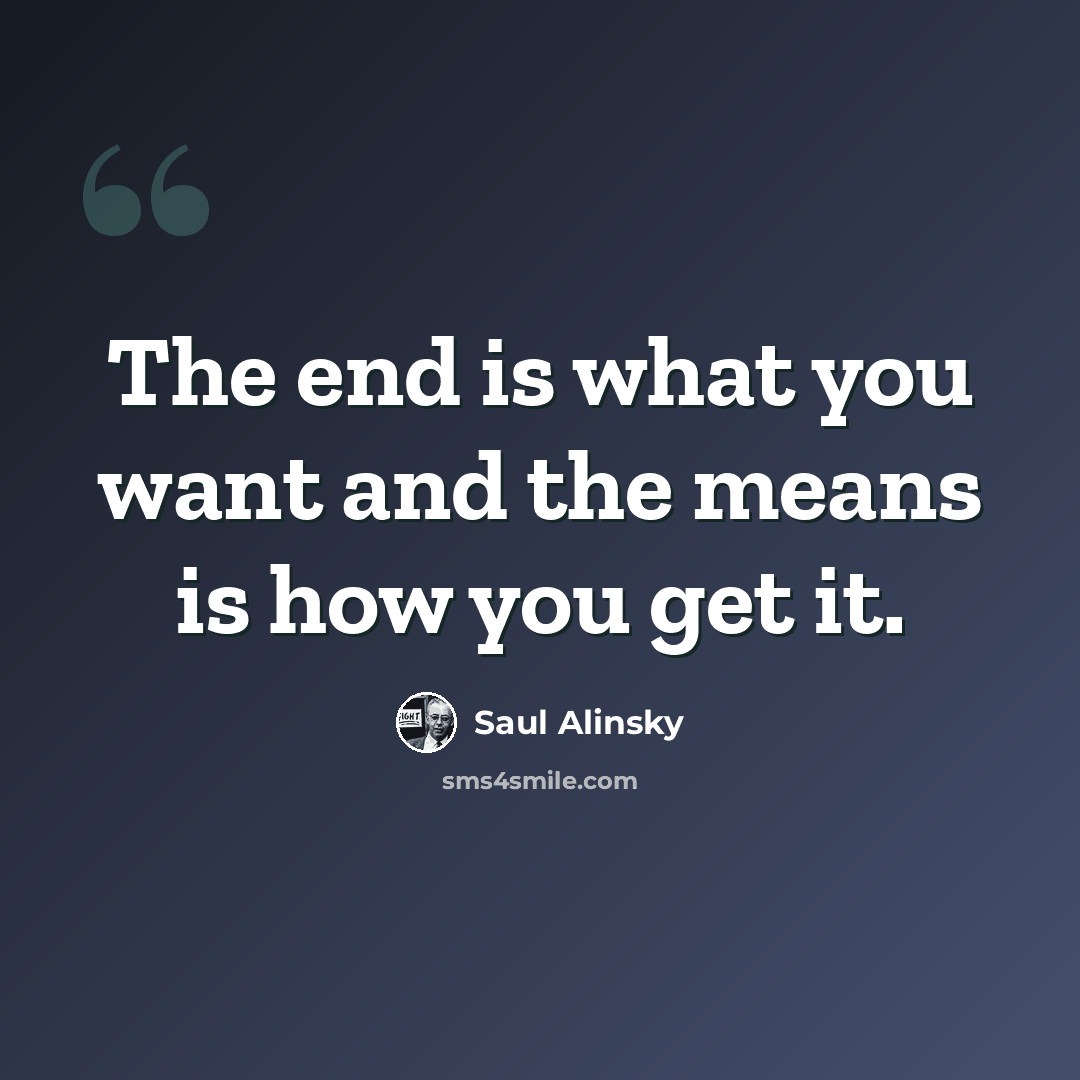 “The end is what you want and the means is how you get it.” quote by Saul Alinsky