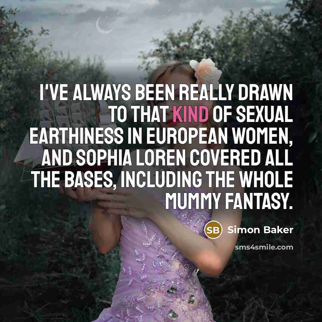 “I've always been really drawn to that kind of sexual earthiness in European women, and Sophia Loren covered all the bases, including the whole mummy fantasy.” quote by Simon Baker
