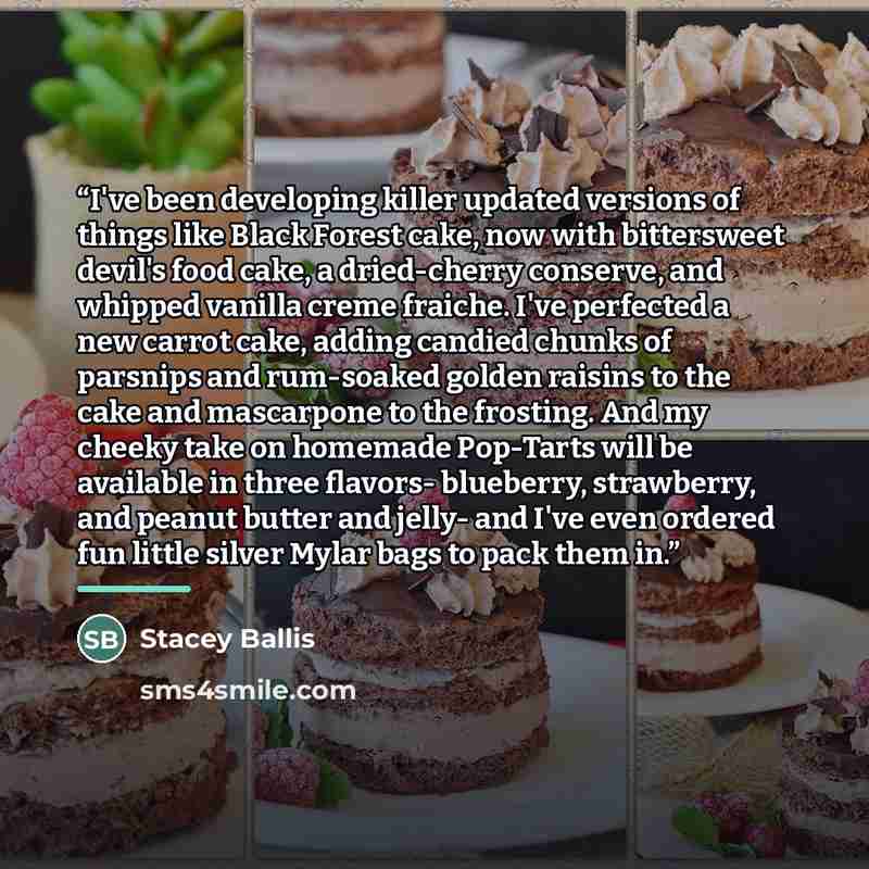 “I've been developing killer updated versions of things like Black Forest cake, now with bittersweet devil's food cake, a dried-cherry conserve, and whipped vanilla creme fraiche. I've perfected a new carrot cake, adding candied chunks of parsnips and rum-soaked golden raisins to the cake and…” quote by Stacey Ballis