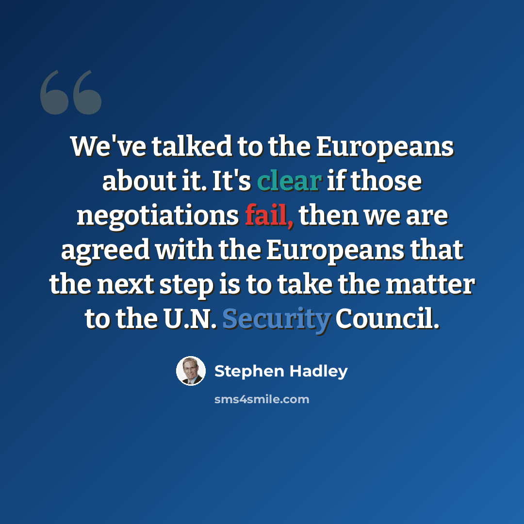 “We've talked to the Europeans about it. It's clear if those negotiations fail, then we are agreed with the Europeans that the next step is to take the matter to the U.N. Security Council.” quote by Stephen Hadley