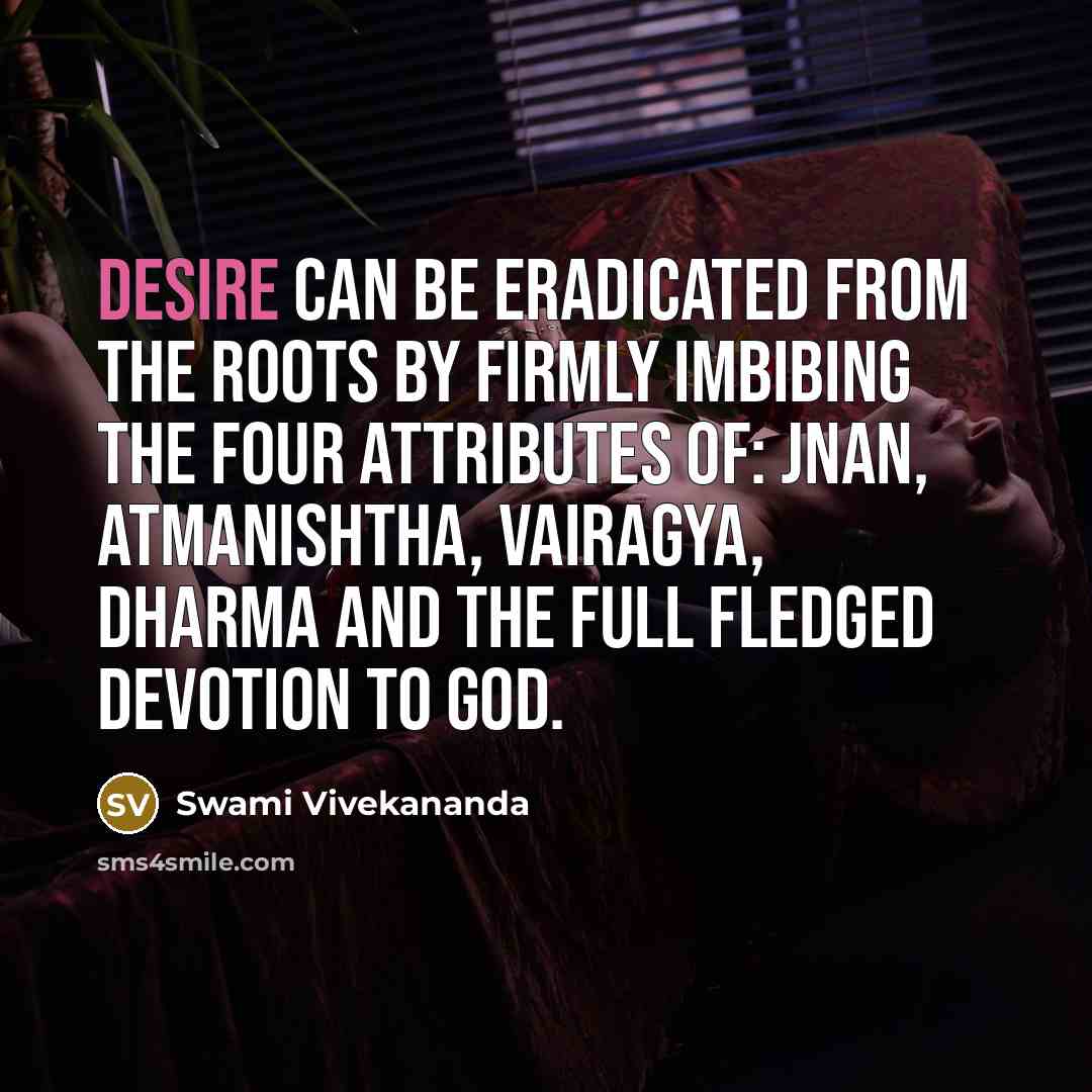 “Desire can be eradicated from the roots by firmly imbibing the four attributes of: Jnan, Atmanishtha, Vairagya, Dharma and the full fledged devotion to God.” quote by Swami Vivekananda