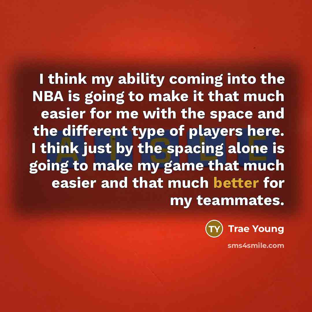 “I think my ability coming into the NBA is going to make it that much easier for me with the space and the different type of players here. I think just by the spacing alone is going to make my game that much easier and that much better for my teammates.” quote by Trae Young