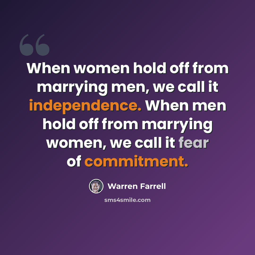 “When women hold off from marrying men, we call it independence. When men hold off from marrying women, we call it fear of commitment.” quote by Warren Farrell