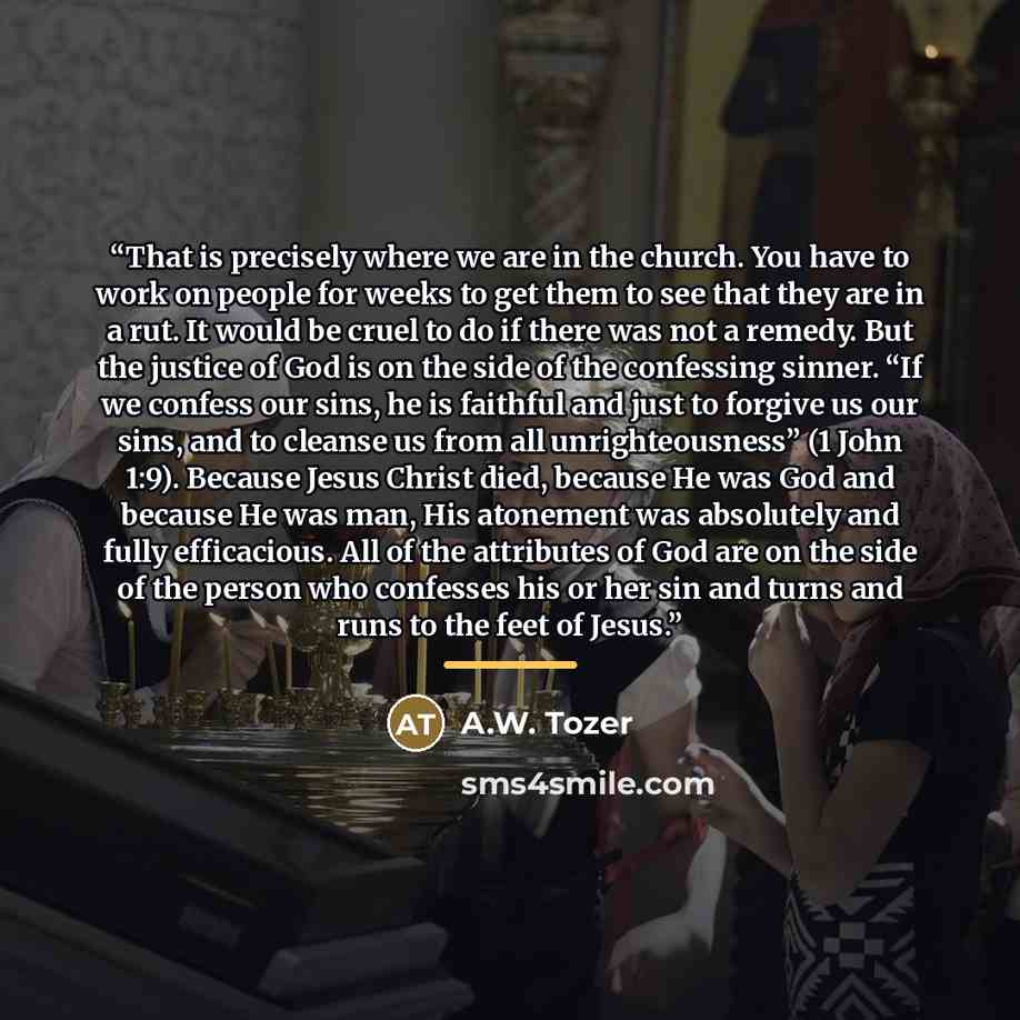 “That is precisely where we are in the church. You have to work on people for weeks to get them to see that they are in a rut. It would be cruel to do if there was not a remedy. But the justice of God is on the side of the confessing sinner. “If we confess our sins, he is faithful and just to…” quote by A.W. Tozer