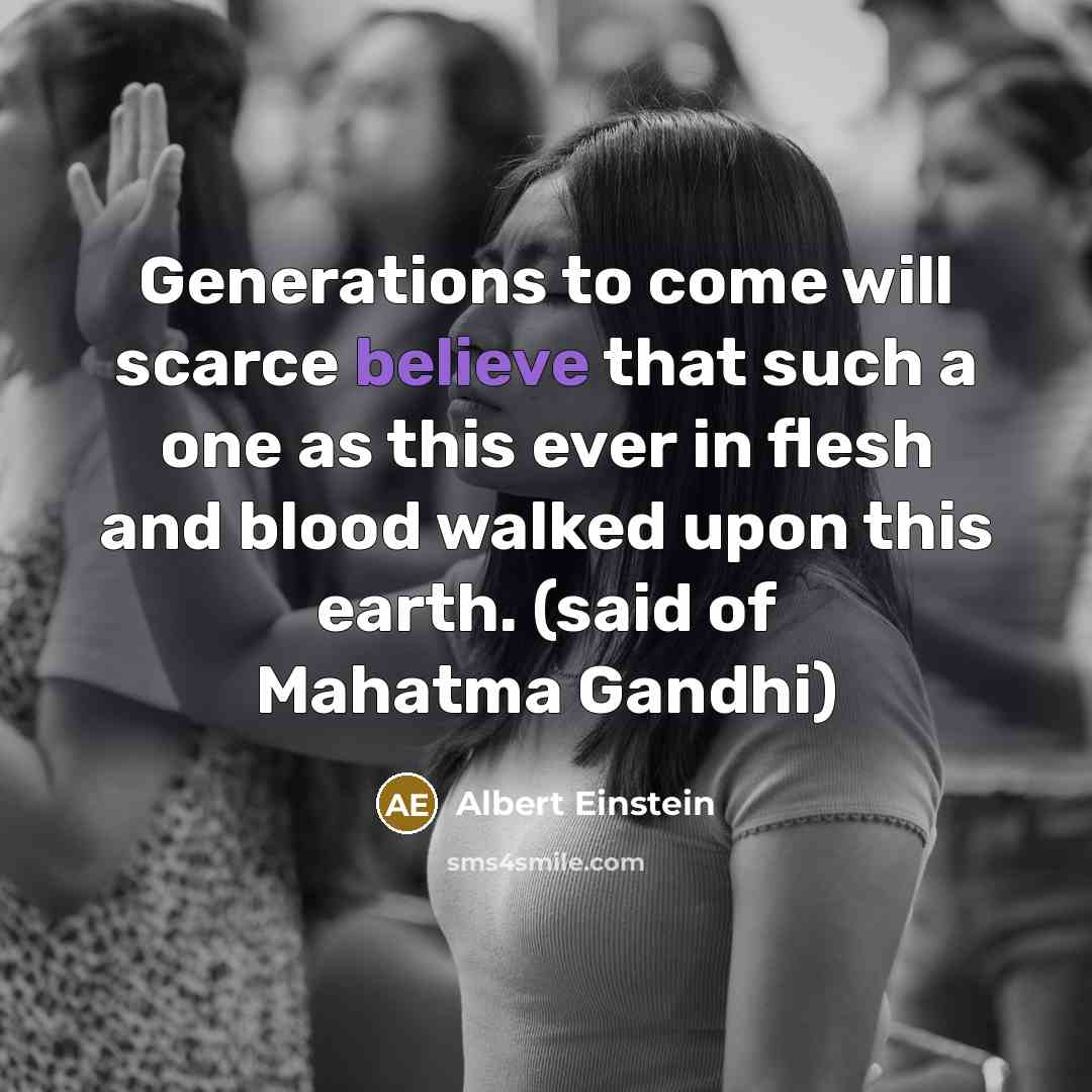 “Generations to come will scarce believe that such a one as this ever in flesh and blood walked upon this earth. (said of Mahatma Gandhi)” quote by Albert Einstein