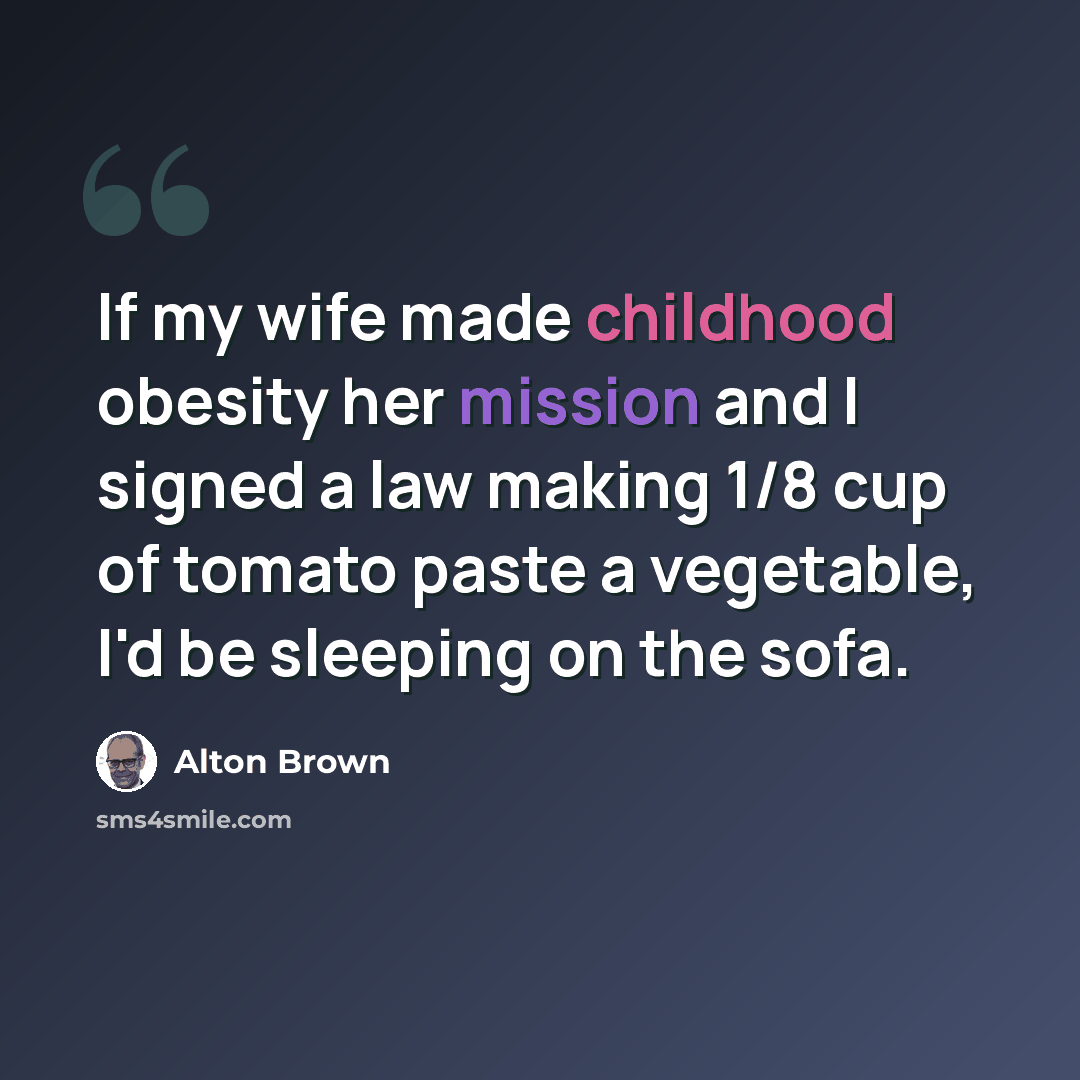 “If my wife made childhood obesity her mission and I signed a law making 1/8 cup of tomato paste a vegetable, I'd be sleeping on the sofa.” quote by Alton Brown