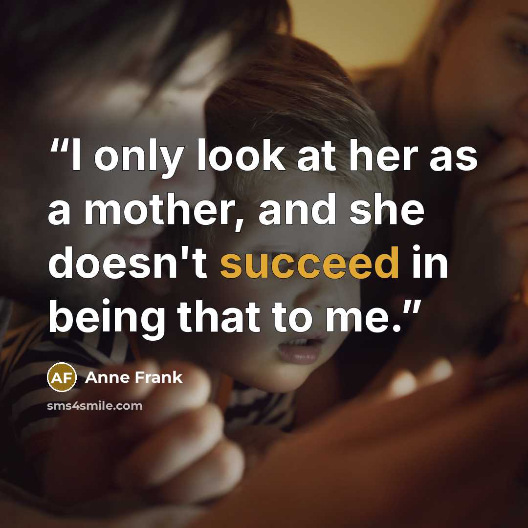 “I only look at her as a mother, and she doesn't succeed in being that to me.” quote by Anne Frank