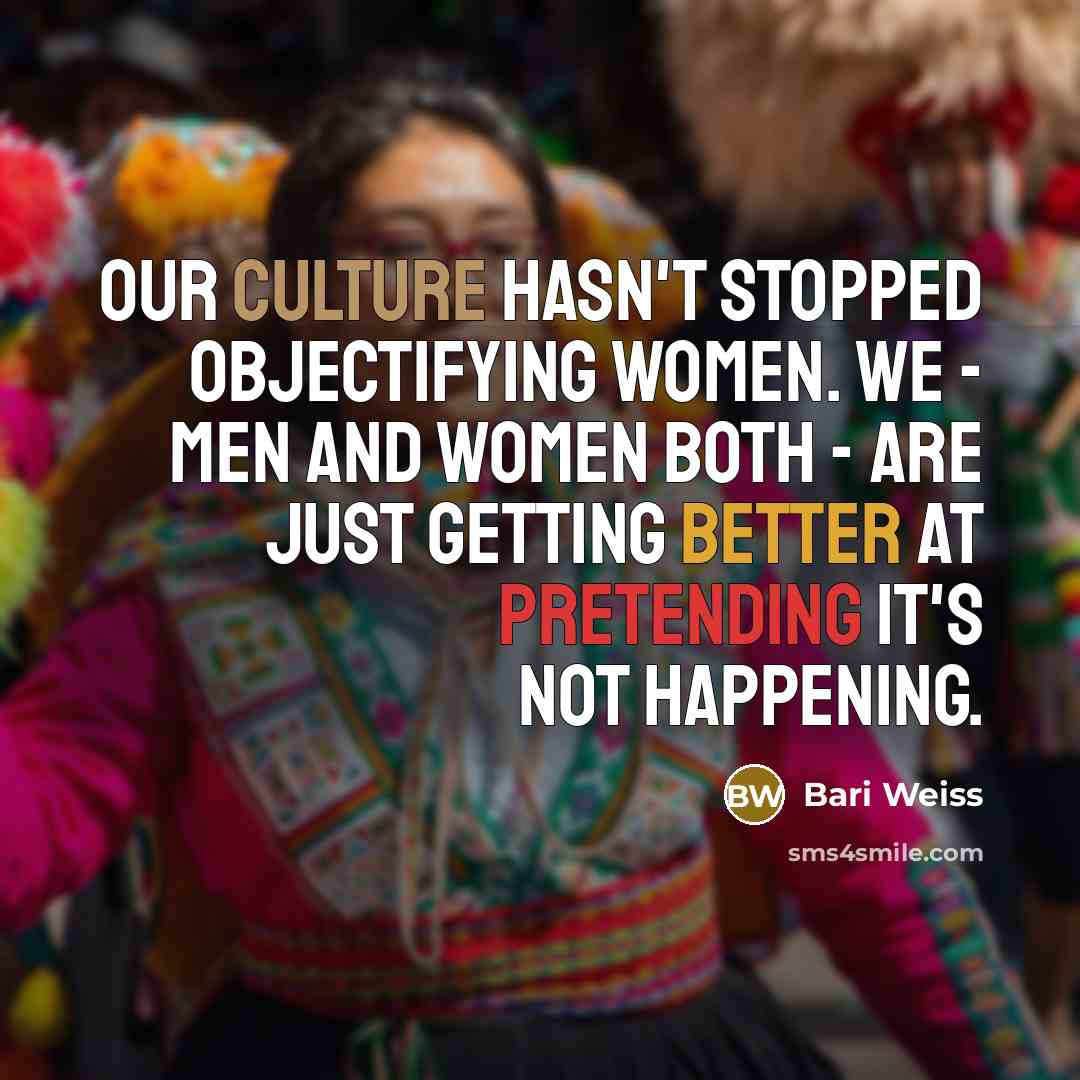 “Our culture hasn't stopped objectifying women. We - men and women both - are just getting better at pretending it's not happening.” quote by Bari Weiss
