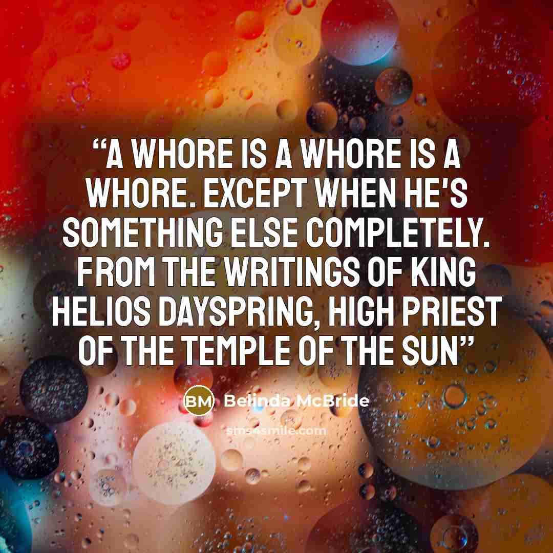 “A whore is a whore is a whore. Except when he's something else completely. From the writings of King Helios Dayspring, High Priest of the Temple of the Sun” quote by Belinda McBride