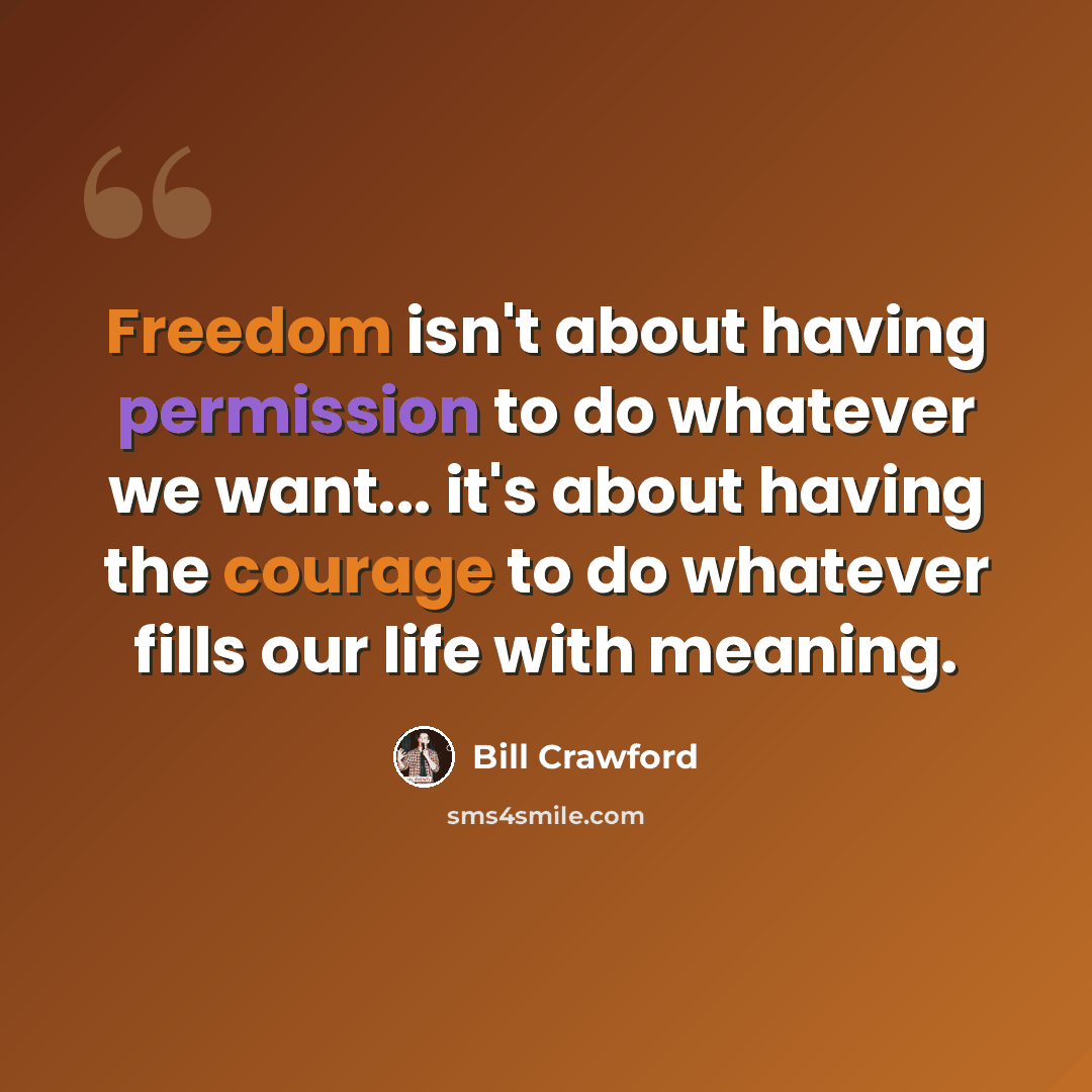 “Freedom isn't about having permission to do whatever we want... it's about having the courage to do whatever fills our life with meaning.” quote by Bill Crawford
