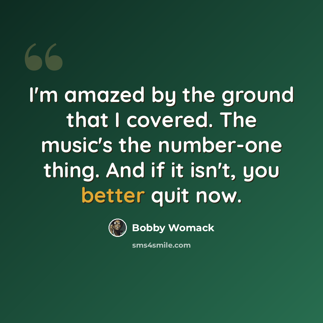 “I'm amazed by the ground that I covered. The music's the number-one thing. And if it isn't, you better quit now.” quote by Bobby Womack