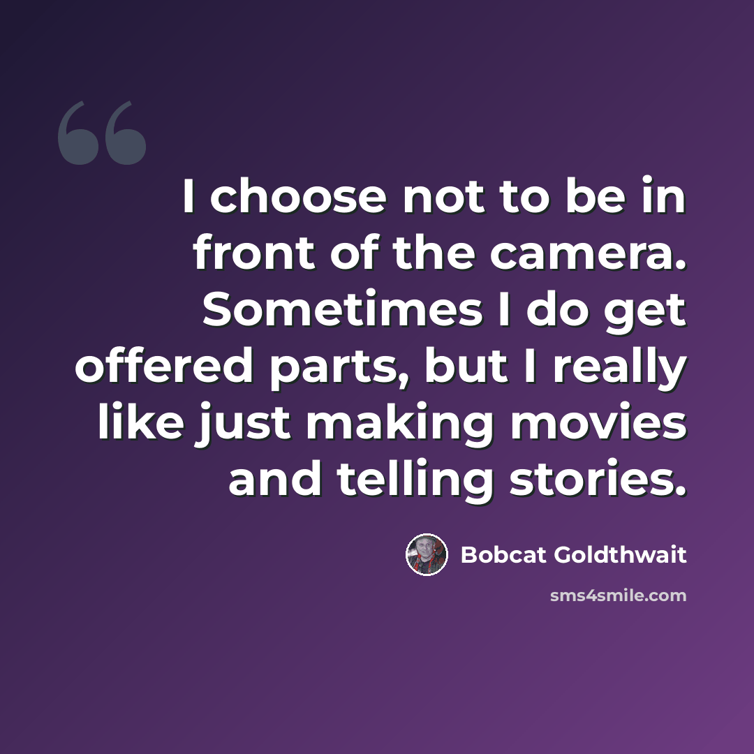 “I choose not to be in front of the camera. Sometimes I do get offered parts, but I really like just making movies and telling stories.” quote by Bobcat Goldthwait