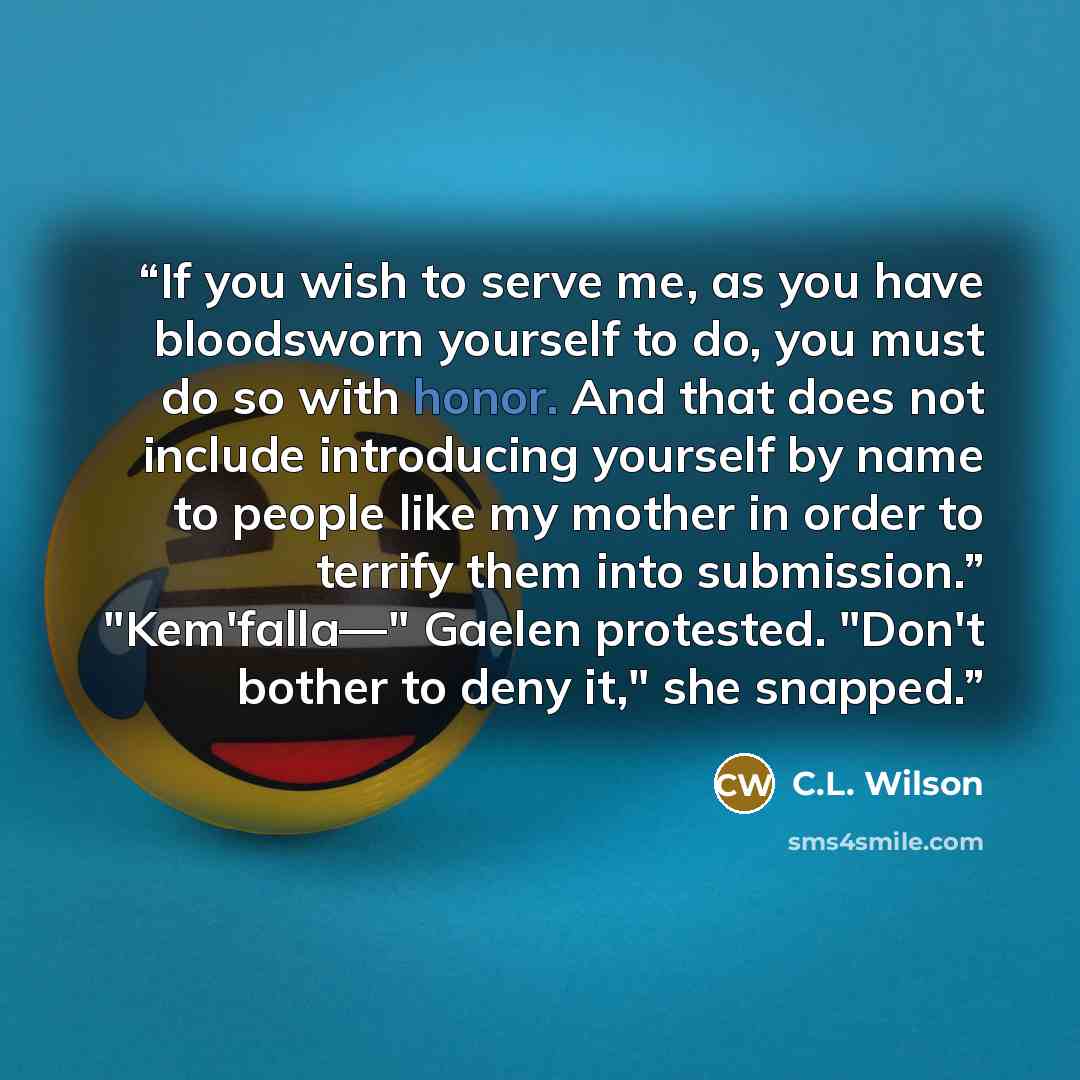 “If you wish to serve me, as you have bloodsworn yourself to do, you must do so with honor. And that does not include introducing yourself by name to people like my mother in order to terrify them into submission.” "Kem'falla—" Gaelen protested. "Don't bother to deny it," she snapped.” quote by C.L. Wilson