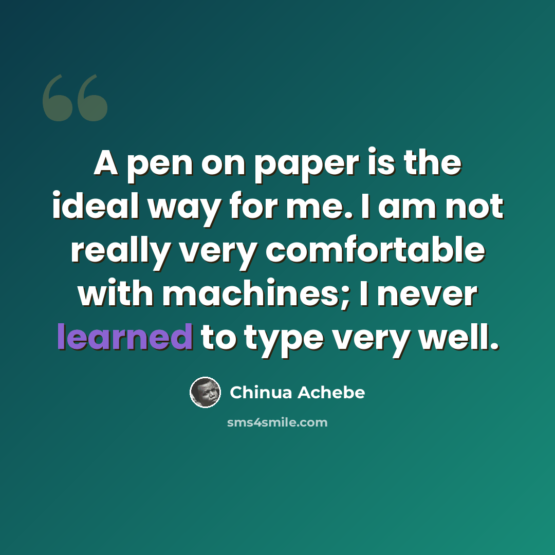 “A pen on paper is the ideal way for me. I am not really very comfortable with machines; I never learned to type very well.” quote by Chinua Achebe