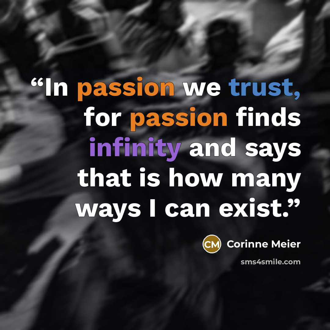 “In passion we trust, for passion finds infinity and says that is how many ways I can exist.” quote by Corinne Meier