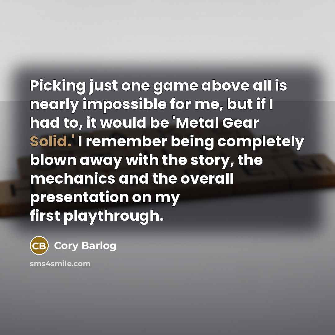 “Picking just one game above all is nearly impossible for me, but if I had to, it would be 'Metal Gear Solid.' I remember being completely blown away with the story, the mechanics and the overall presentation on my first playthrough.” quote by Cory Barlog