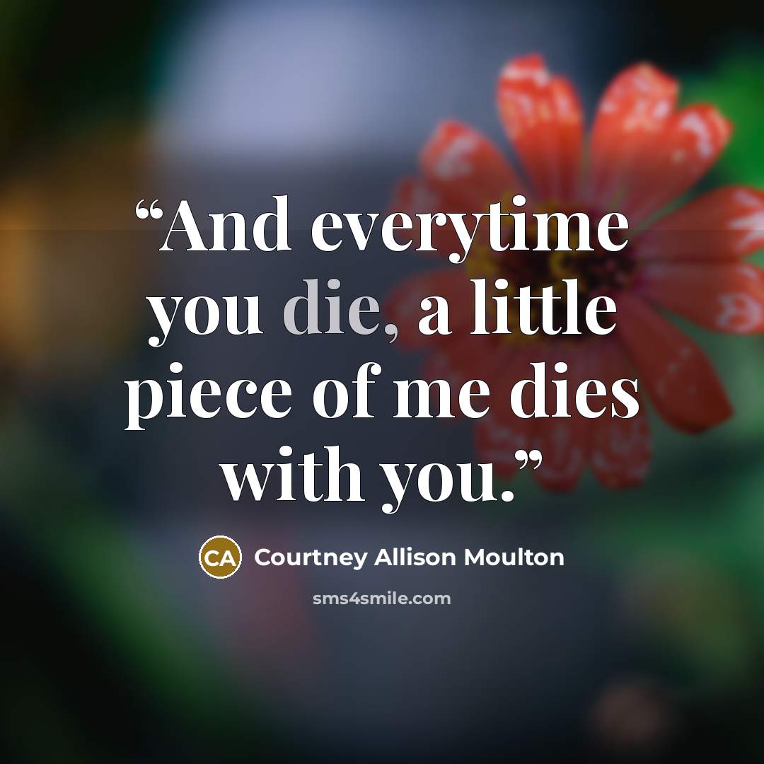 “And everytime you die, a little piece of me dies with you.” quote by Courtney Allison Moulton