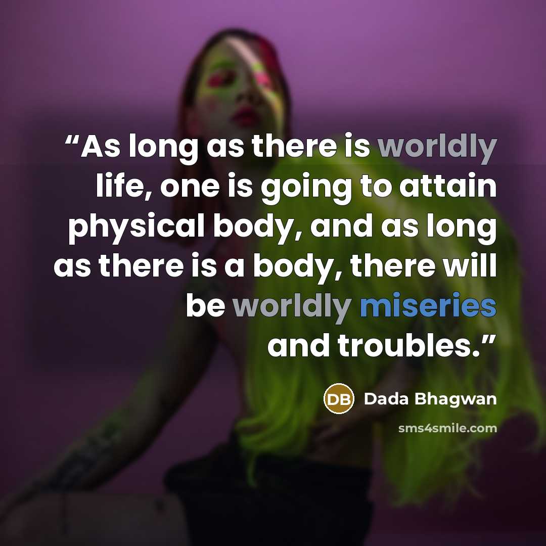 “As long as there is worldly life, one is going to attain physical body, and as long as there is a body, there will be worldly miseries and troubles.” quote by Dada Bhagwan