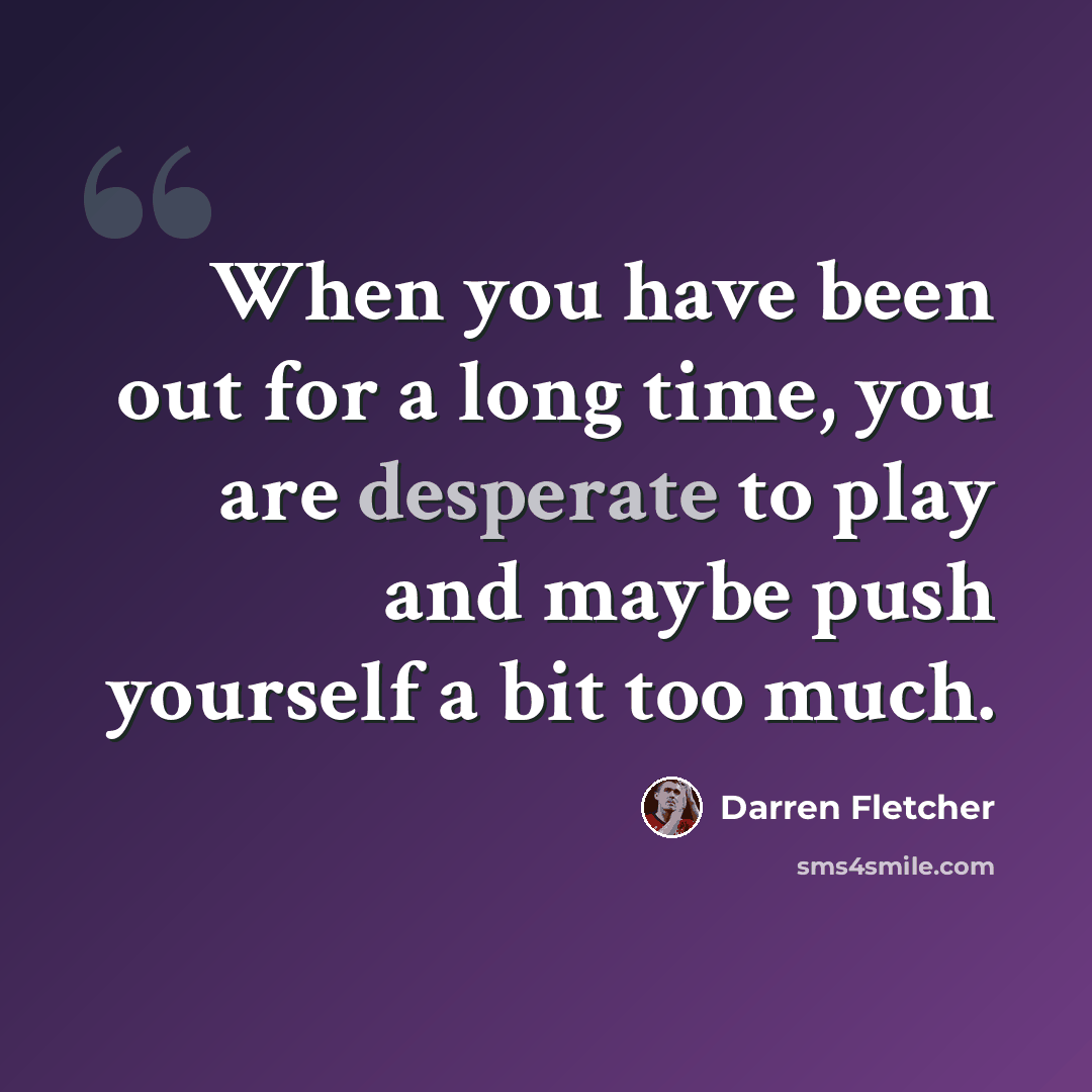 “When you have been out for a long time, you are desperate to play and maybe push yourself a bit too much.” quote by Darren Fletcher