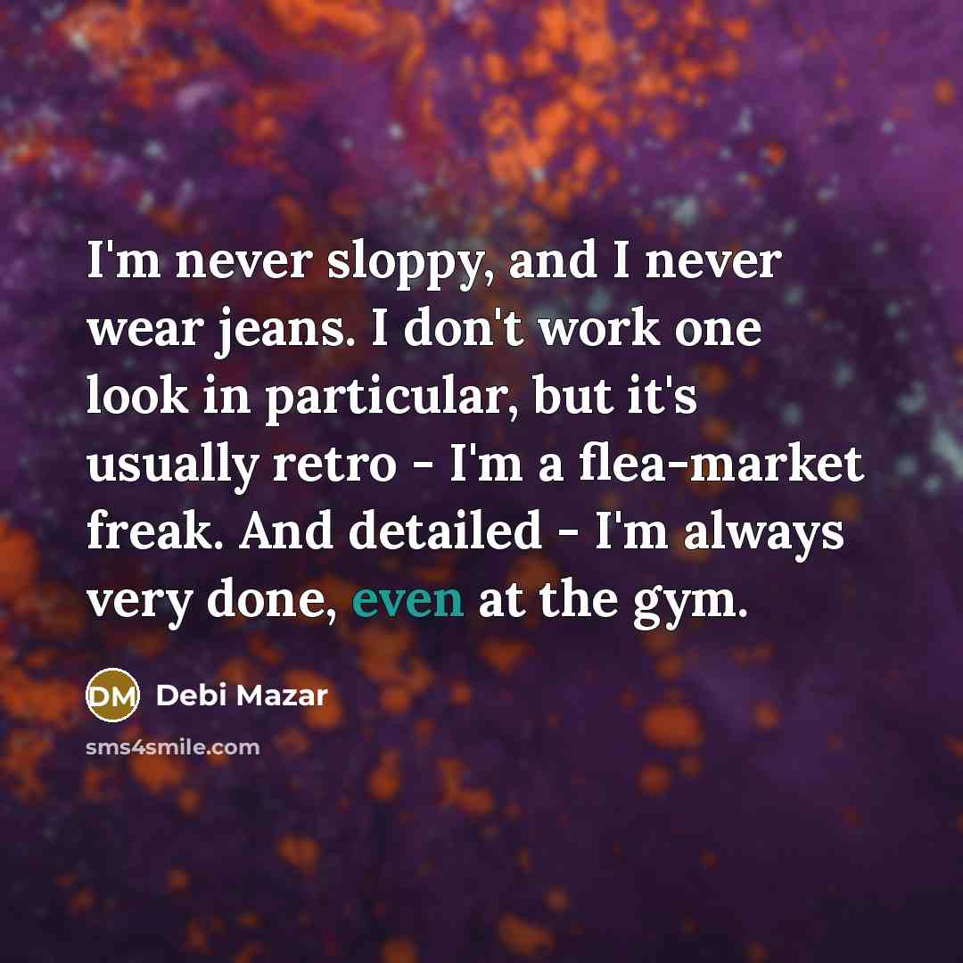 “I'm never sloppy, and I never wear jeans. I don't work one look in particular, but it's usually retro - I'm a flea-market freak. And detailed - I'm always very done, even at the gym.” quote by Debi Mazar