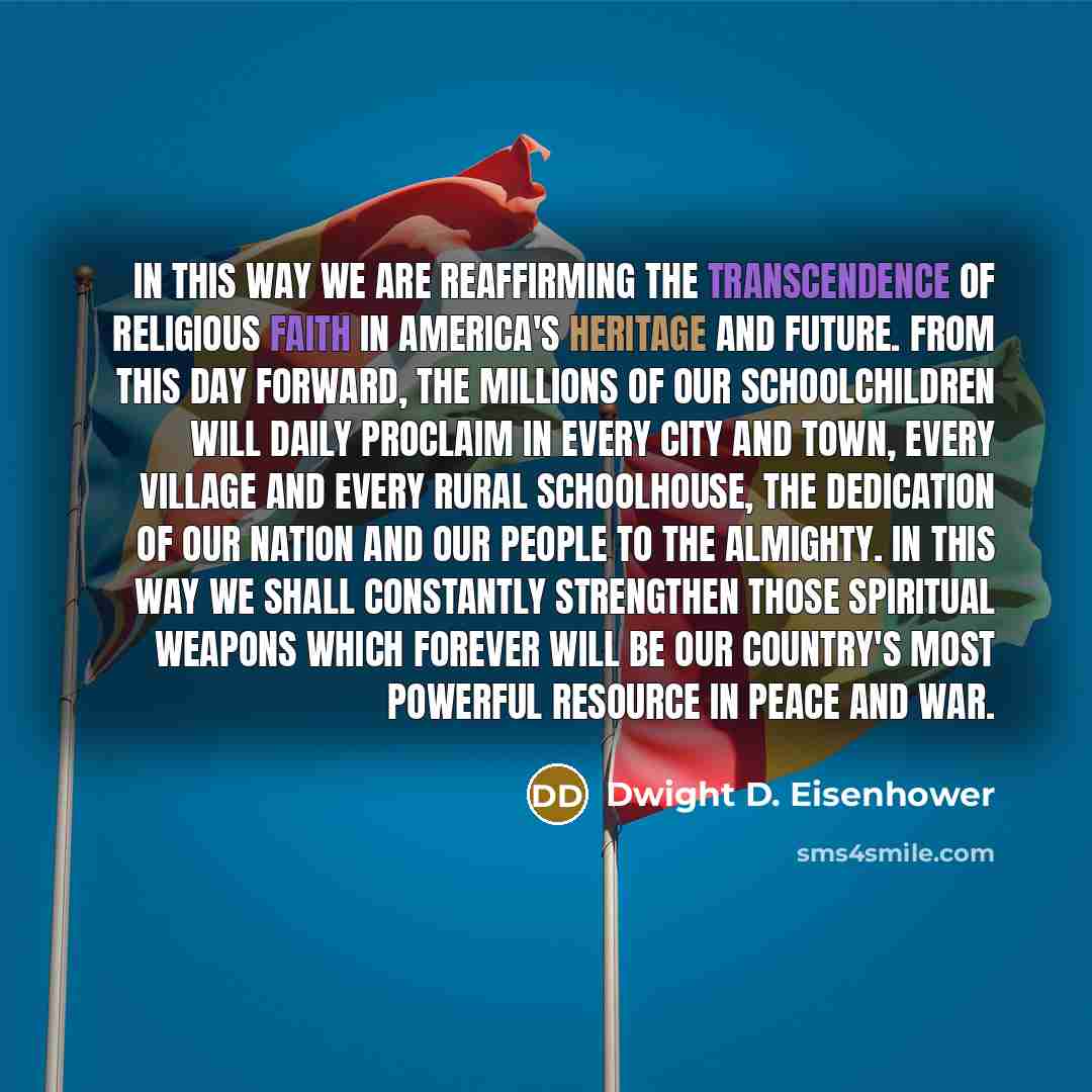“In this way we are reaffirming the transcendence of religious faith in America's heritage and future. From this day forward, the millions of our schoolchildren will daily proclaim in every city and town, every village and every rural schoolhouse, the dedication of our nation and our people to the…” quote by Dwight D. Eisenhower