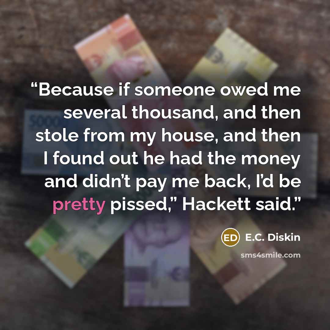 “Because if someone owed me several thousand, and then stole from my house, and then I found out he had the money and didn’t pay me back, I’d be pretty pissed,” Hackett said.” quote by E.C. Diskin