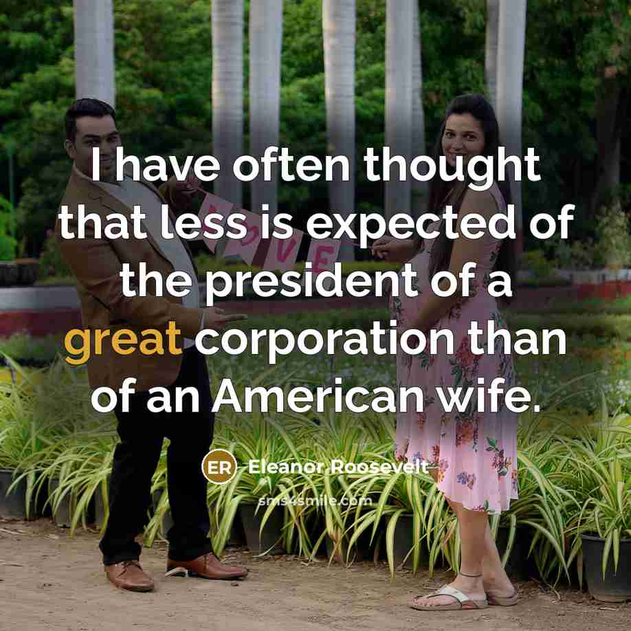 “I have often thought that less is expected of the president of a great corporation than of an American wife.” quote by Eleanor Roosevelt