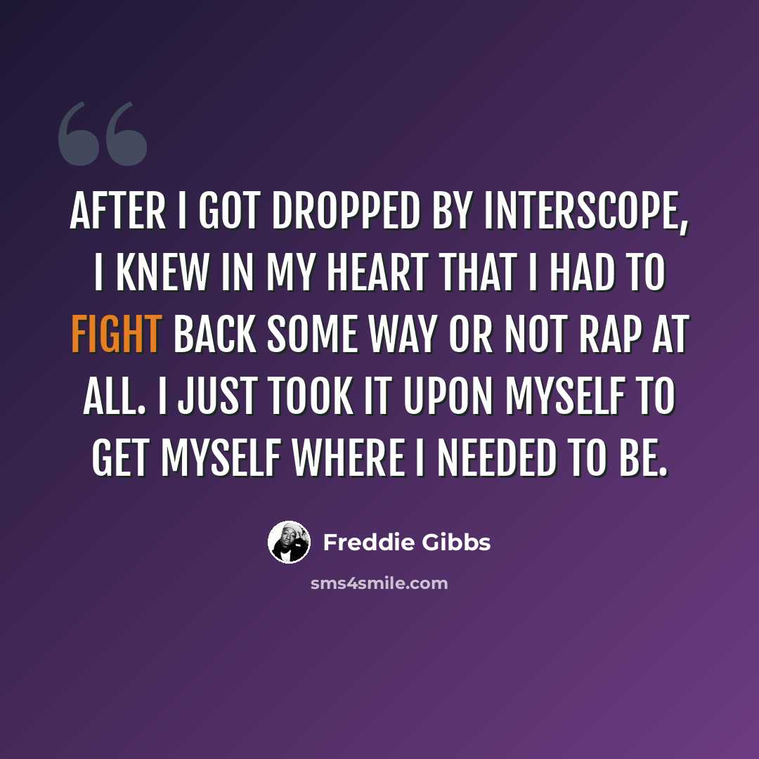“After I got dropped by Interscope, I knew in my heart that I had to fight back some way or not rap at all. I just took it upon myself to get myself where I needed to be.” quote by Freddie Gibbs