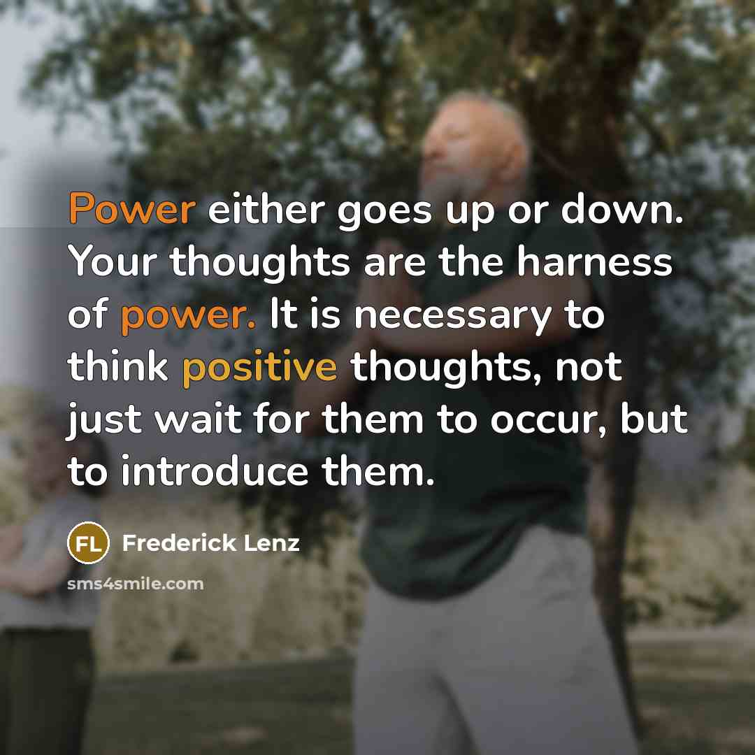 “Power either goes up or down. Your thoughts are the harness of power. It is necessary to think positive thoughts, not just wait for them to occur, but to introduce them.” quote by Frederick Lenz