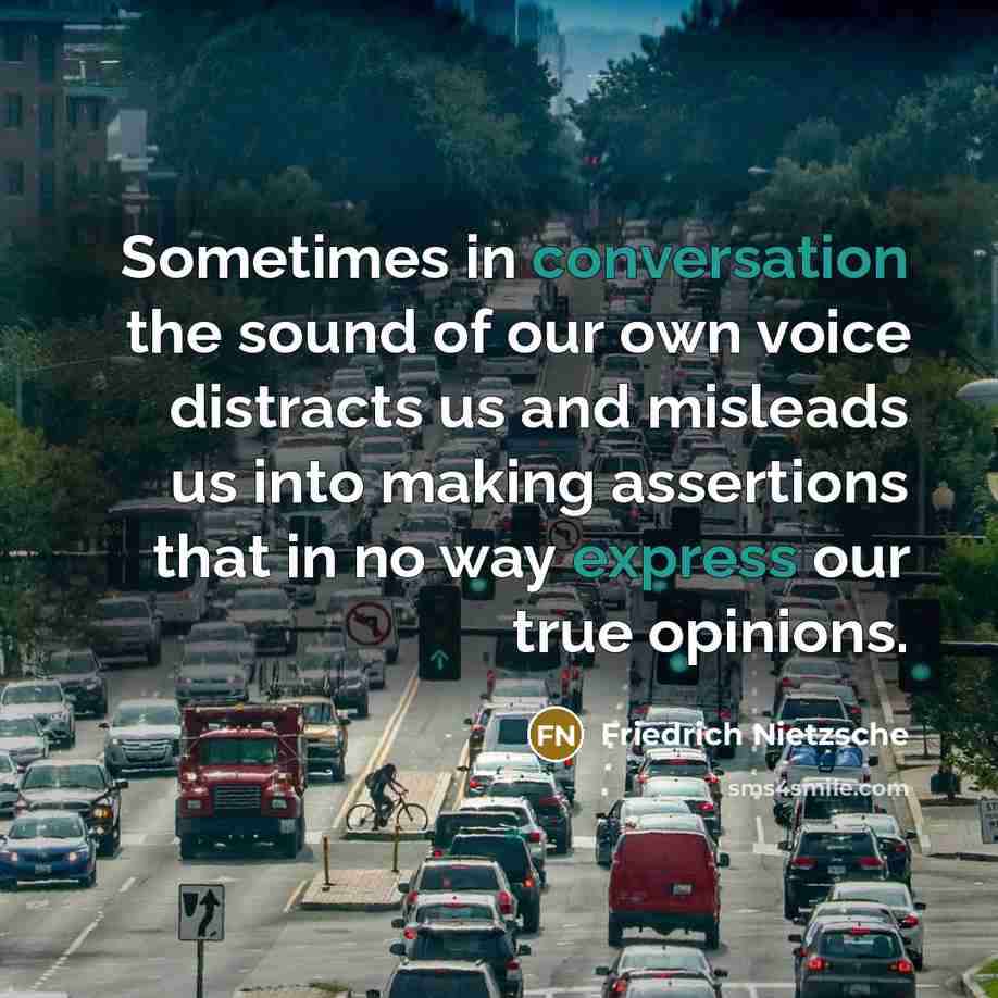 “Sometimes in conversation the sound of our own voice distracts us and misleads us into making assertions that in no way express our true opinions.” quote by Friedrich Nietzsche