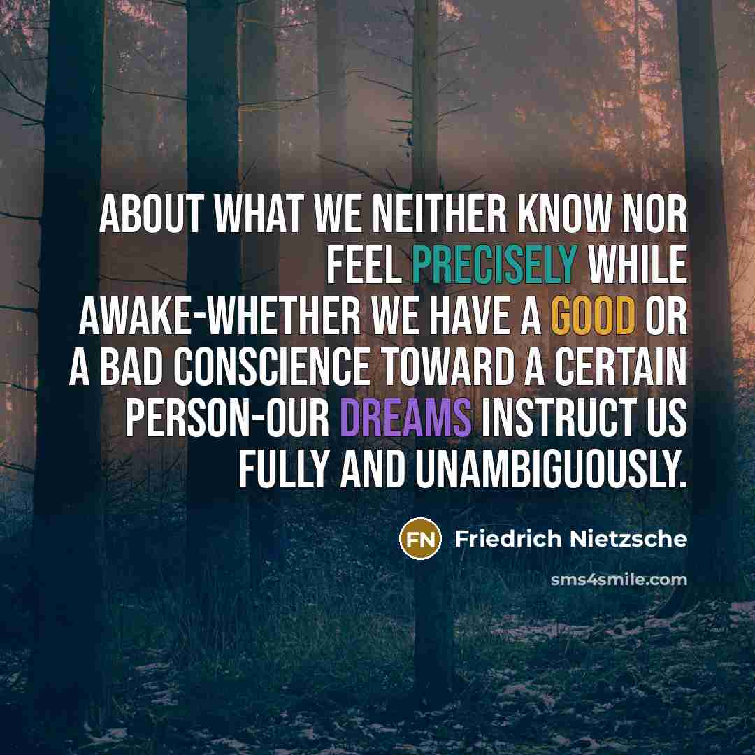 “About what we neither know nor feel precisely while awake-whether we have a good or a bad conscience toward a certain person-our dreams instruct us fully and unambiguously.” quote by Friedrich Nietzsche