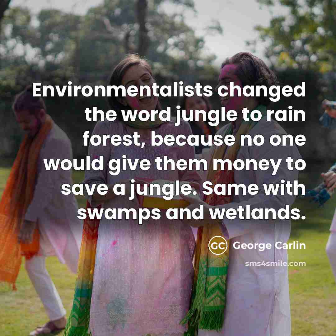 “Environmentalists changed the word jungle to rain forest, because no one would give them money to save a jungle. Same with swamps and wetlands.” quote by George Carlin