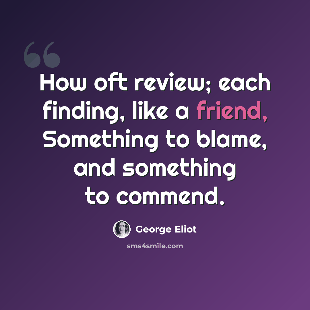 “How oft review; each finding, like a friend, Something to blame, and something to commend.” quote by George Eliot