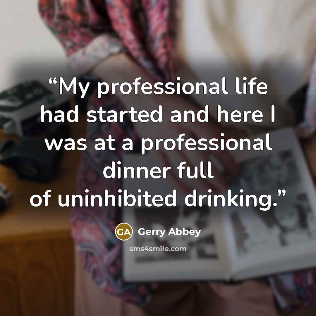 “My professional life had started and here I was at a professional dinner full of uninhibited drinking.” quote by Gerry Abbey